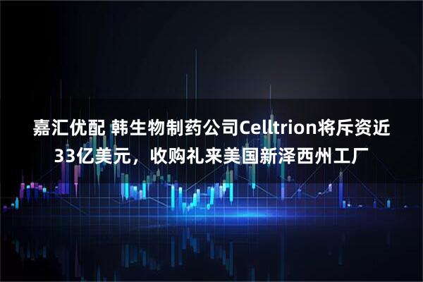 嘉汇优配 韩生物制药公司Celltrion将斥资近33亿美元，收购礼来美国新泽西州工厂