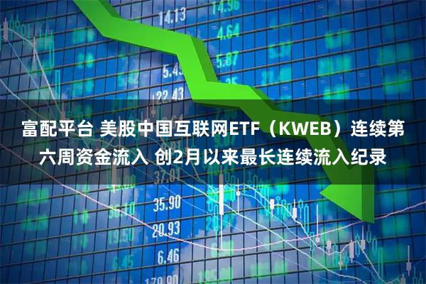 富配平台 美股中国互联网ETF（KWEB）连续第六周资金流入 创2月以来最长连续流入纪录