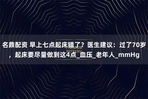 名鼎配资 早上七点起床错了？医生建议：过了70岁，起床要尽量做到这4点_血压_老年人_mmHg