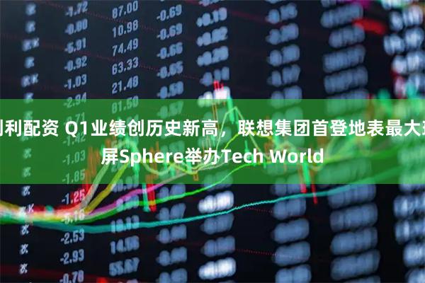 创利配资 Q1业绩创历史新高，联想集团首登地表最大球屏Sphere举办Tech World