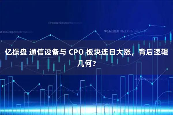 亿操盘 通信设备与 CPO 板块连日大涨，背后逻辑几何？