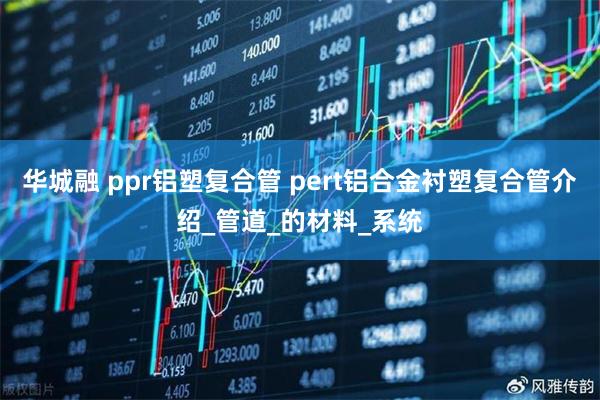 华城融 ppr铝塑复合管 pert铝合金衬塑复合管介绍_管道_的材料_系统