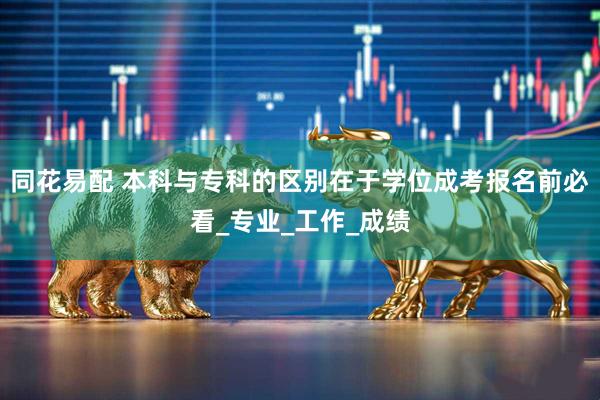 同花易配 本科与专科的区别在于学位成考报名前必看_专业_工作_成绩
