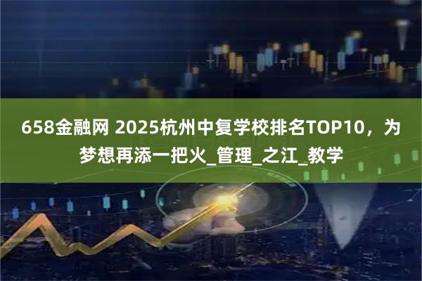 658金融网 2025杭州中复学校排名TOP10，为梦想再添一把火_管理_之江_教学