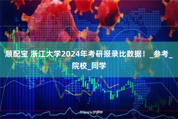 顺配宝 浙江大学2024年考研报录比数据！_参考_院校_同学