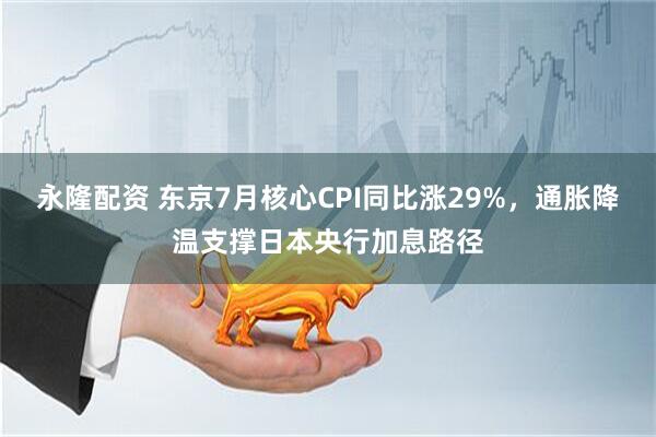 永隆配资 东京7月核心CPI同比涨29%，通胀降温支撑日本央行加息路径