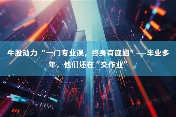 牛股动力 “一门专业课,终身有崴姐”——毕业多年,他们还在“交作业”