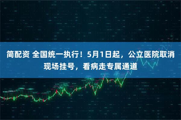 简配资 全国统一执行！5月1日起，公立医院取消现场挂号，看病走专属通道