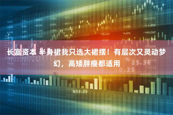 长富资本 半身裙我只选大裙摆！有层次又灵动梦幻，高矮胖瘦都适用