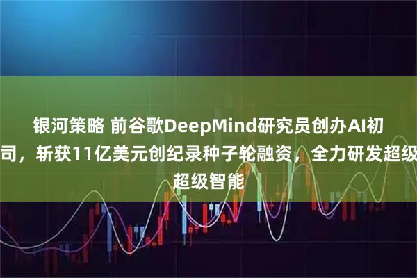 银河策略 前谷歌DeepMind研究员创办AI初创公司，斩获11亿美元创纪录种子轮融资，全力研发超级智能