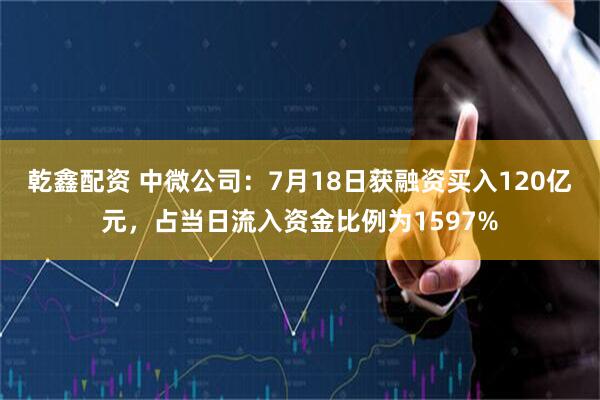 乾鑫配资 中微公司：7月18日获融资买入120亿元，占当日流入资金比例为1597%