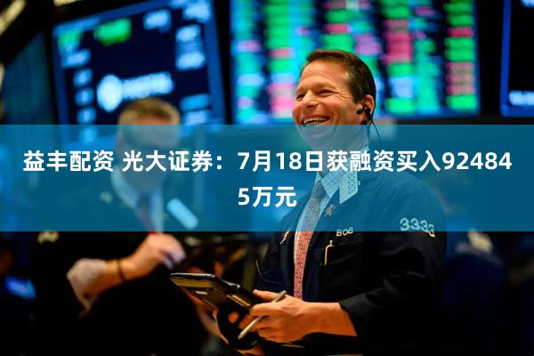 益丰配资 光大证券：7月18日获融资买入924845万元