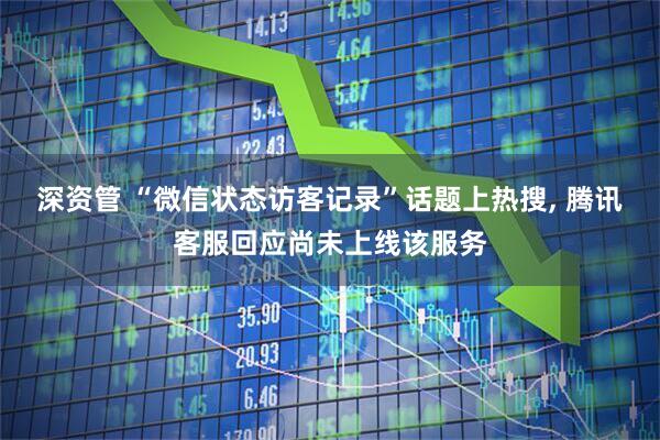 深资管 “微信状态访客记录”话题上热搜, 腾讯客服回应尚未上线该服务